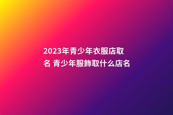 2023年青少年衣服店取名 青少年服飾取什么店名-第1張-店鋪起名-玄機派